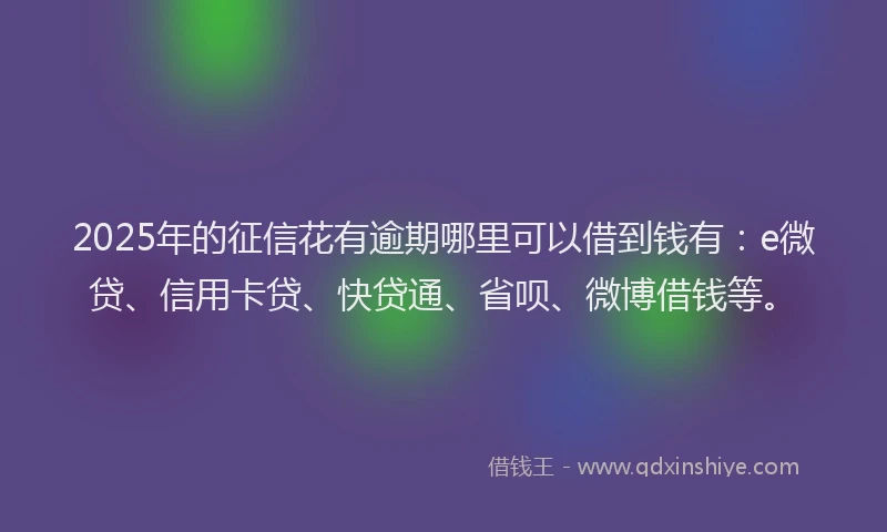 2025年的征信花有逾期哪里可以借到钱有:e微贷、信用卡贷、快贷通、省呗、微博借钱等。