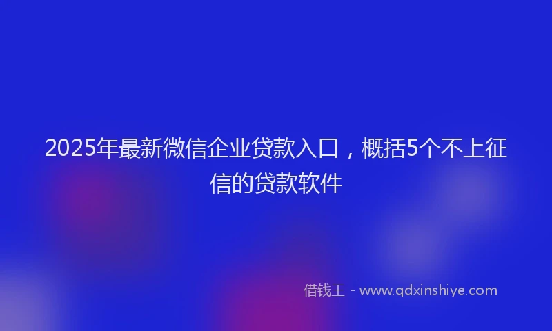 2025年最新微信企业贷款入口，概括5个不上征信的贷款软件