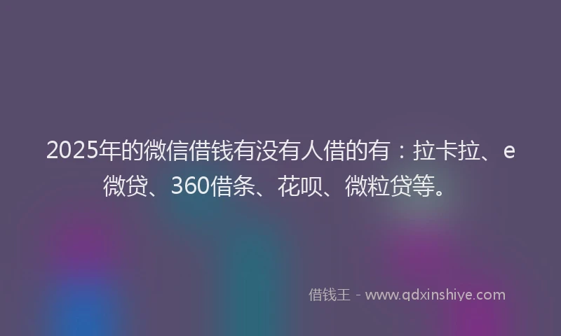 2025年的微信借钱有没有人借的有：拉卡拉、e微贷、360借条、花呗、微粒贷等。