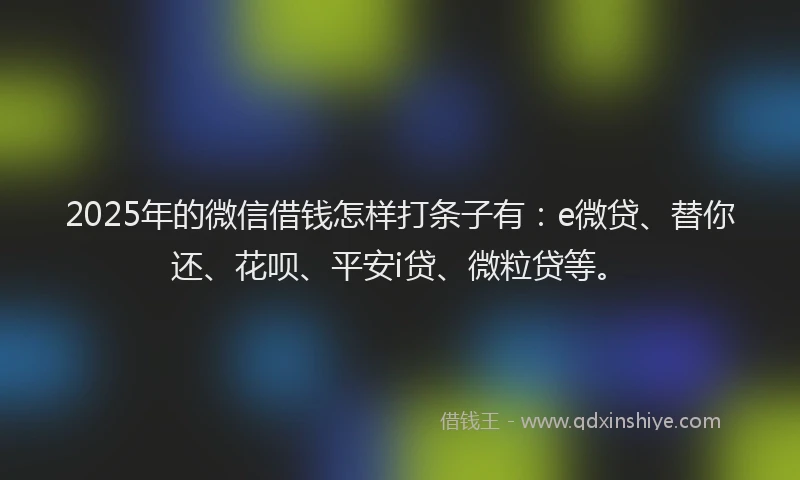2025年的微信借钱怎样打条子有：e微贷、替你还、花呗、平安i贷、微粒贷等。