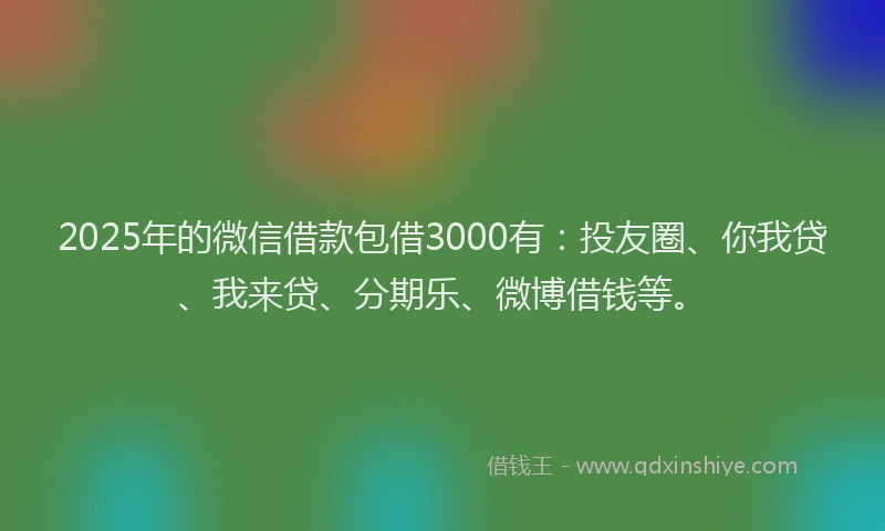 2025年的微信借款包借3000有：投友圈、你我贷、我来贷、分期乐、微博借钱等。
