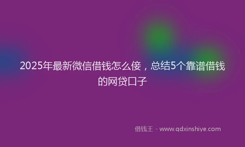 2025年最新微信借钱怎么倿，总结5个靠谱借钱的网贷口子