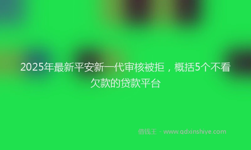 2025年最新平安新一代审核被拒，概括5个不看欠款的贷款平台