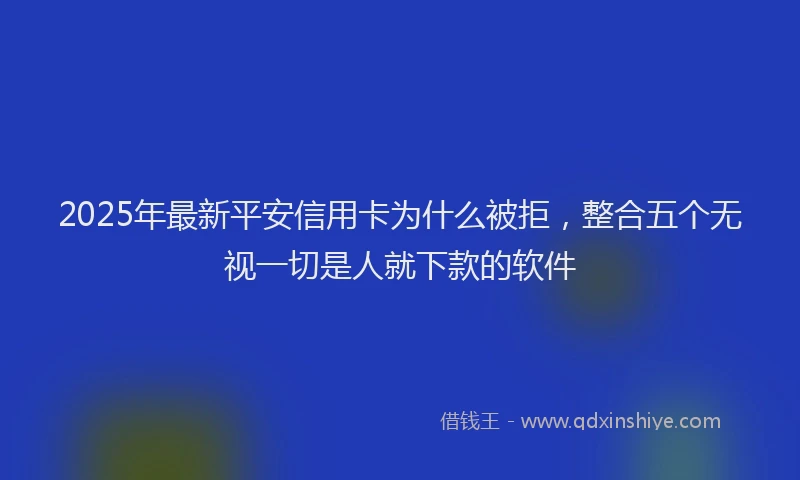 2025年最新平安信用卡为什么被拒，整合五个无视一切是人就下款的软件