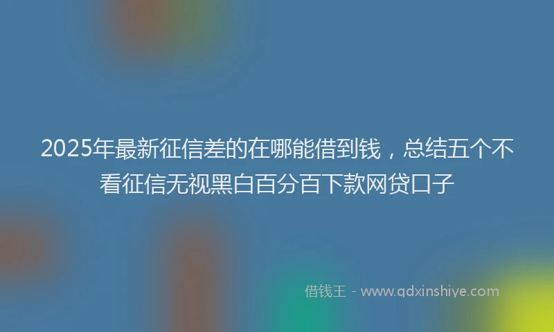 2025年最新征信差的在哪能借到钱，总结五个不看征信无视黑白百分百下款网贷口子