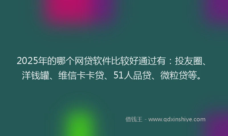 2025年的哪个网贷软件比较好通过有：投友圈、洋钱罐、维信卡卡贷、51人品贷、微粒贷等。