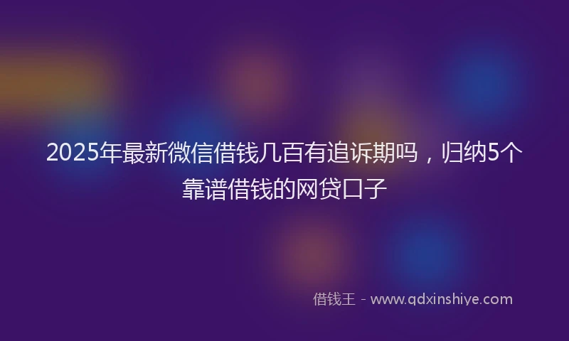 2025年最新微信借钱几百有追诉期吗，归纳5个靠谱借钱的网贷口子