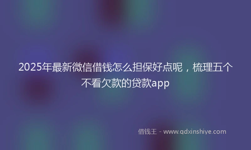2025年最新微信借钱怎么担保好点呢，梳理五个不看欠款的贷款app