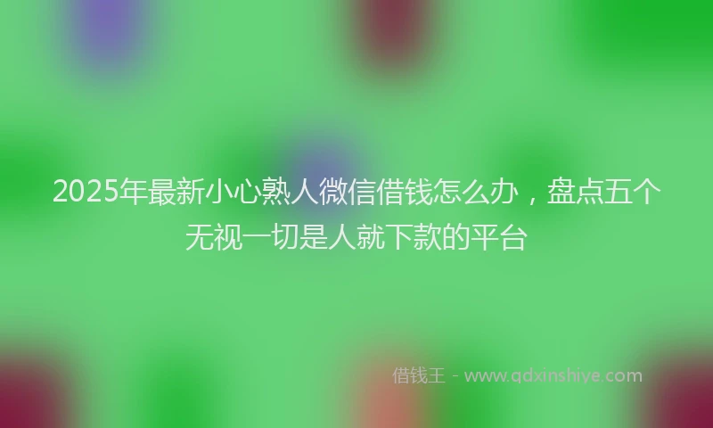 2025年最新小心熟人微信借钱怎么办，盘点五个无视一切是人就下款的平台