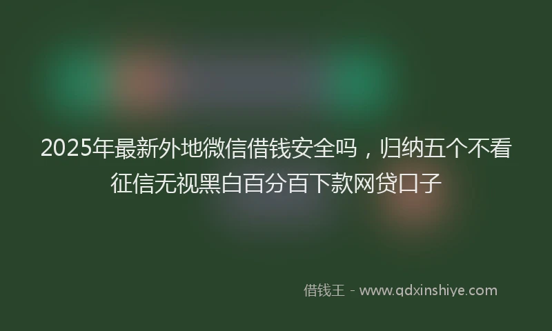 2025年最新外地微信借钱安全吗，归纳五个不看征信无视黑白百分百下款网贷口子