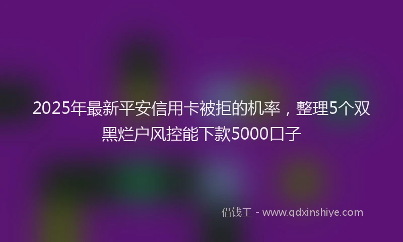 2025年最新平安信用卡被拒的机率，整理5个双黑烂户风控能下款5000口子