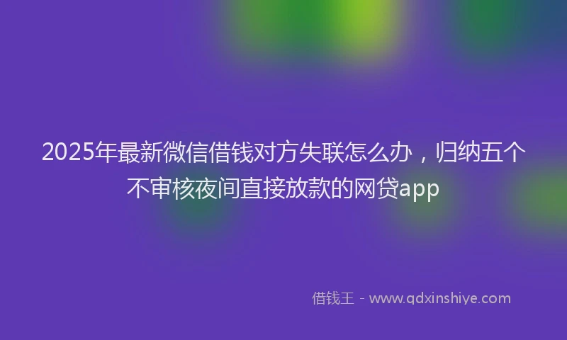 2025年最新微信借钱对方失联怎么办，归纳五个不审核夜间直接放款的网贷app