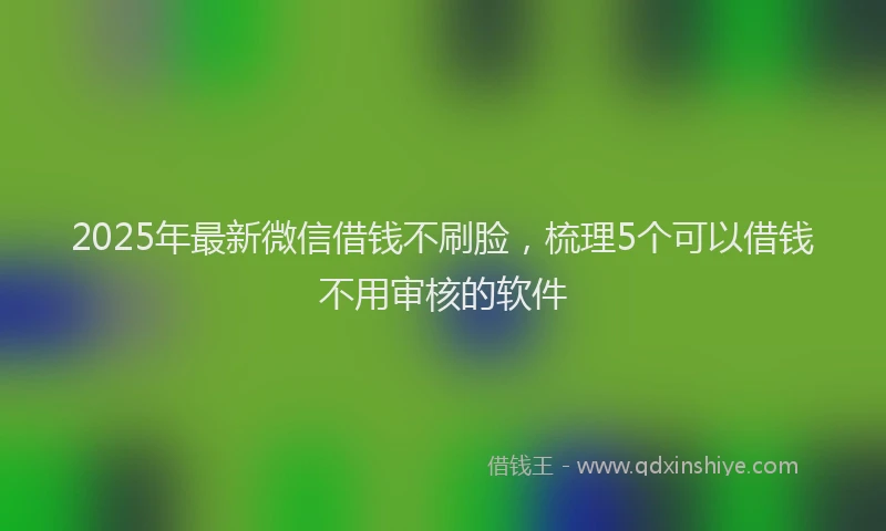 2025年最新微信借钱不刷脸，梳理5个可以借钱不用审核的软件