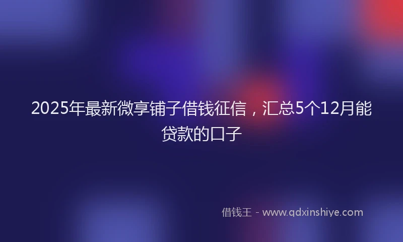 2025年最新微享铺子借钱征信，汇总5个12月能贷款的口子
