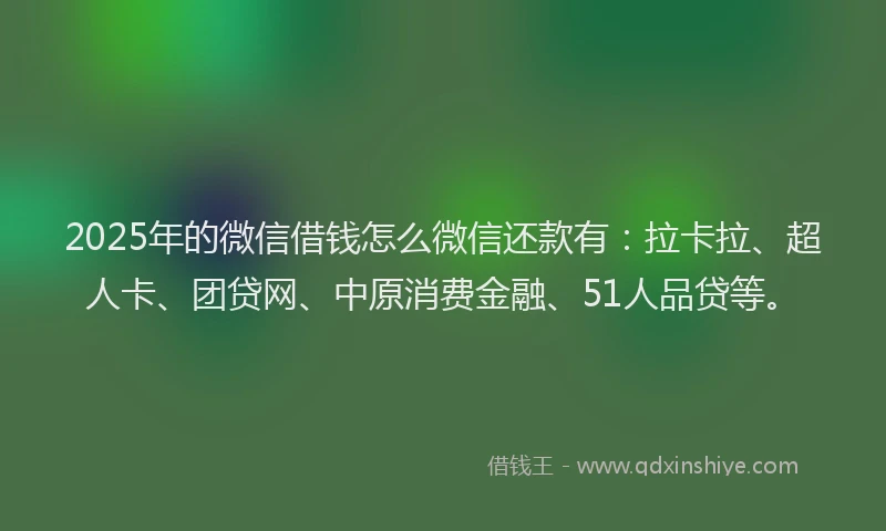 2025年的微信借钱怎么微信还款有：拉卡拉、超人卡、团贷网、中原消费金融、51人品贷等。