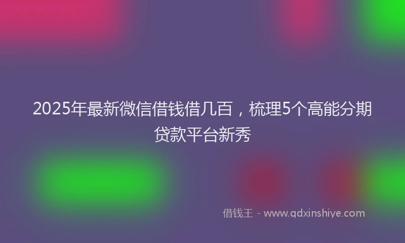 2025年最新微信借钱借几百，梳理5个高能分期贷款平台新秀