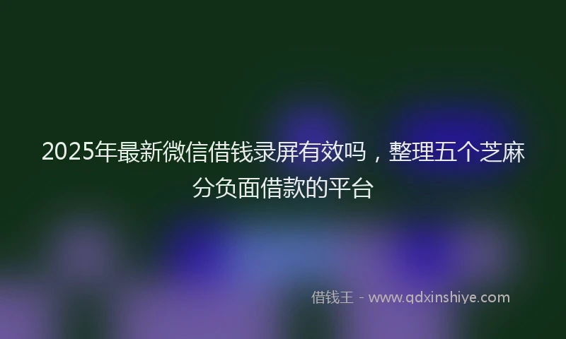 2025年最新微信借钱录屏有效吗，整理五个芝麻分负面借款的平台