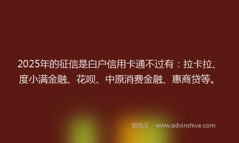 2025年的征信是白户信用卡通不过有：拉卡拉、度小满金融、花呗、中原消费金融、惠商贷等。