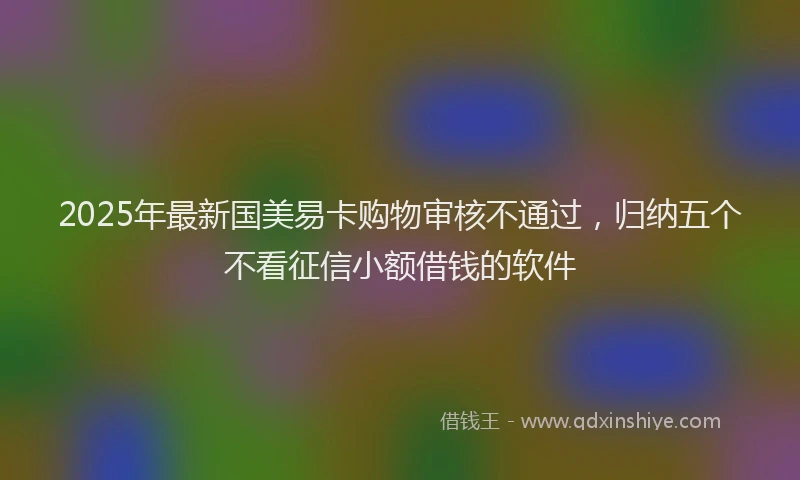 2025年最新国美易卡购物审核不通过，归纳五个不看征信小额借钱的软件