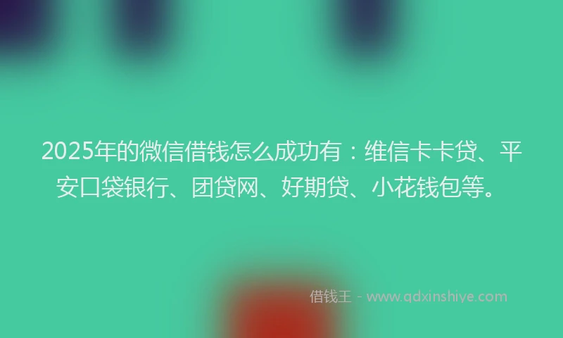 2025年的微信借钱怎么成功有：维信卡卡贷、平安口袋银行、团贷网、好期贷、小花钱包等。