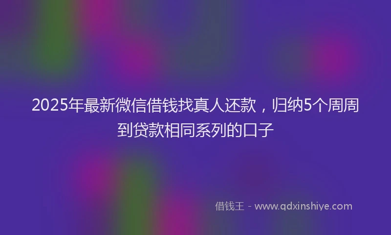 2025年最新微信借钱找真人还款，归纳5个周周到贷款相同系列的口子