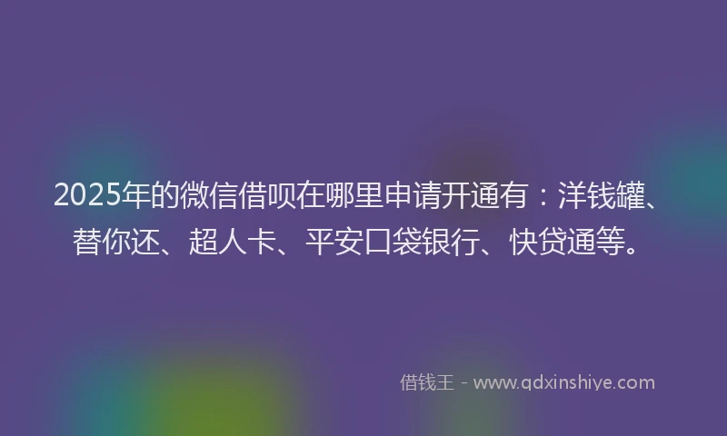 2025年的微信借呗在哪里申请开通有：洋钱罐、替你还、超人卡、平安口袋银行、快贷通等。