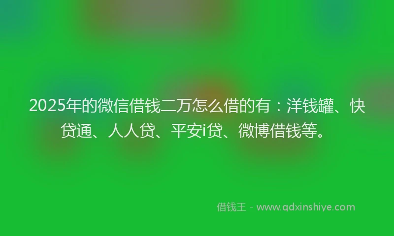 2025年的微信借钱二万怎么借的有：洋钱罐、快贷通、人人贷、平安i贷、微博借钱等。
