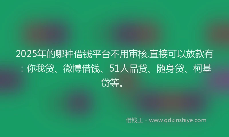 2025年的哪种借钱平台不用审核,直接可以放款有：你我贷、微博借钱、51人品贷、随身贷、柯基贷等。