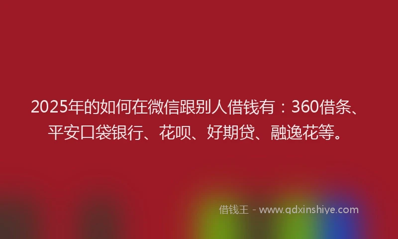 2025年的如何在微信跟别人借钱有：360借条、平安口袋银行、花呗、好期贷、融逸花等。