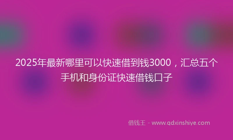 2025年最新哪里可以快速借到钱3000，汇总五个手机和身份证快速借钱口子