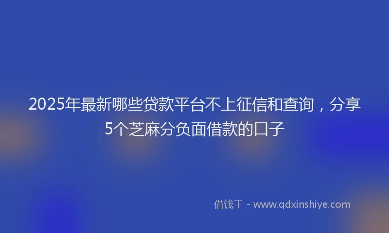 2025年最新哪些贷款平台不上征信和查询，分享5个芝麻分负面借款的口子