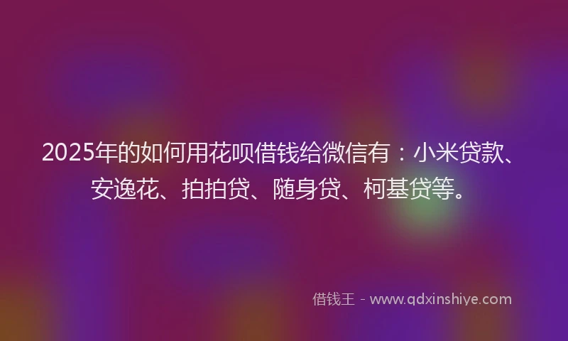 2025年的如何用花呗借钱给微信有：小米贷款、安逸花、拍拍贷、随身贷、柯基贷等。