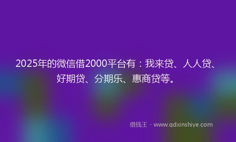 2025年的微信借2000平台有：我来贷、人人贷、好期贷、分期乐、惠商贷等。