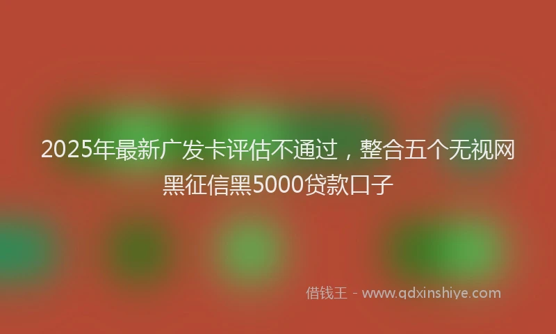 2025年最新广发卡评估不通过，整合五个无视网黑征信黑5000贷款口子