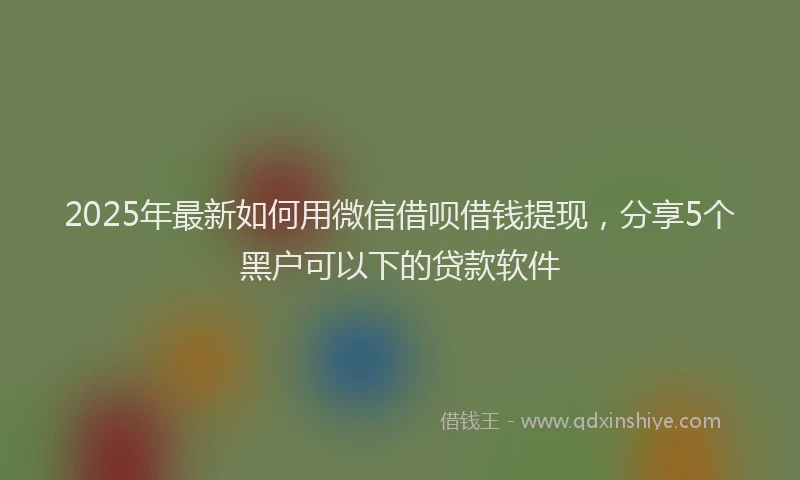 2025年最新如何用微信借呗借钱提现，分享5个黑户可以下的贷款软件