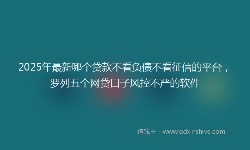 2025年最新哪个贷款不看负债不看征信的平台，罗列五个网贷口子风控不严的软件