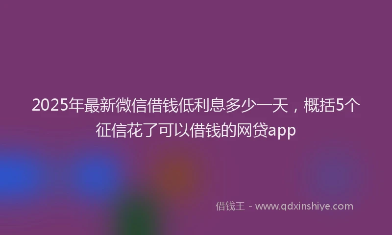 2025年最新微信借钱低利息多少一天，概括5个征信花了可以借钱的网贷app
