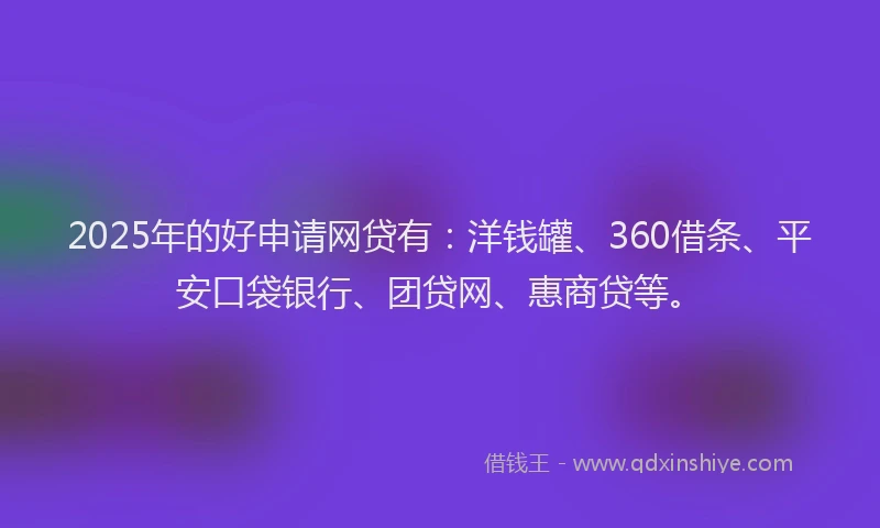 2025年的好申请网贷有：洋钱罐、360借条、平安口袋银行、团贷网、惠商贷等。