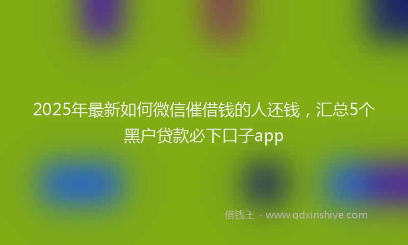2025年最新如何微信催借钱的人还钱，汇总5个黑户贷款必下口子app
