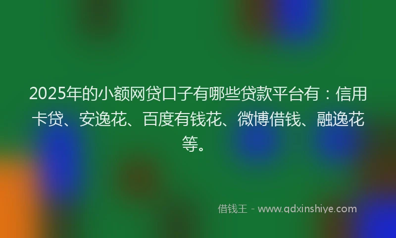 2025年的小额网贷口子有哪些贷款平台有：信用卡贷、安逸花、百度有钱花、微博借钱、融逸花等。