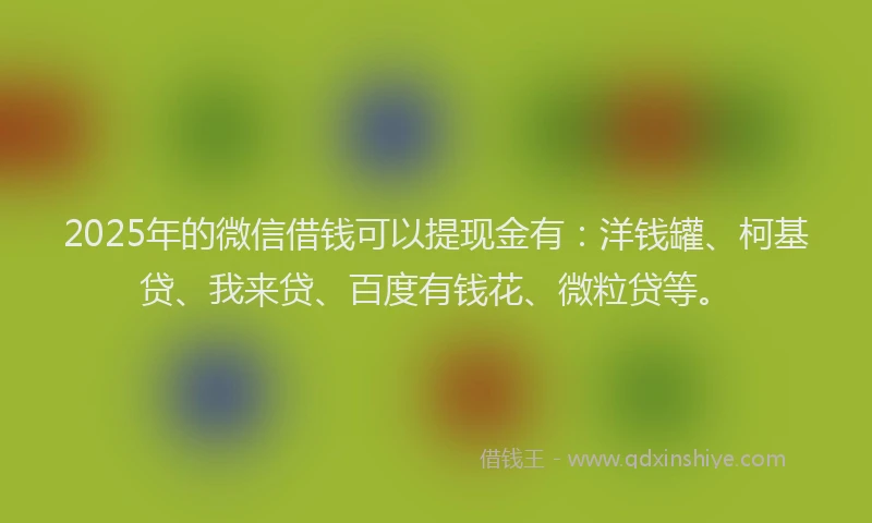 2025年的微信借钱可以提现金有：洋钱罐、柯基贷、我来贷、百度有钱花、微粒贷等。