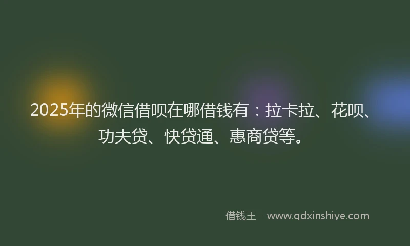 2025年的微信借呗在哪借钱有：拉卡拉、花呗、功夫贷、快贷通、惠商贷等。