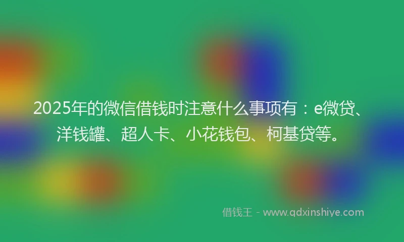 2025年的微信借钱时注意什么事项有：e微贷、洋钱罐、超人卡、小花钱包、柯基贷等。