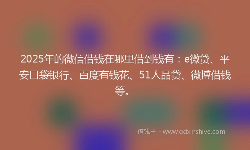 2025年的微信借钱在哪里借到钱有：e微贷、平安口袋银行、百度有钱花、51人品贷、微博借钱等。
