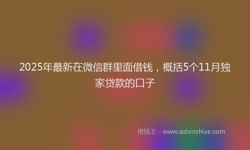 2025年最新在微信群里面借钱，概括5个11月独家贷款的口子