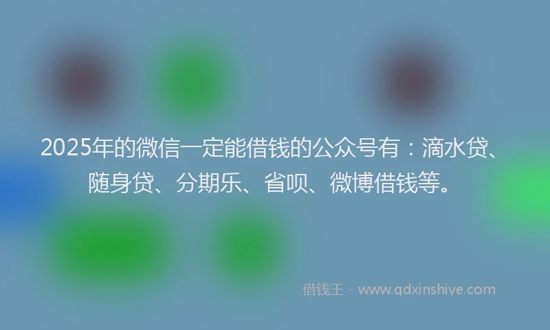 2025年的微信一定能借钱的公众号有：滴水贷、随身贷、分期乐、省呗、微博借钱等。