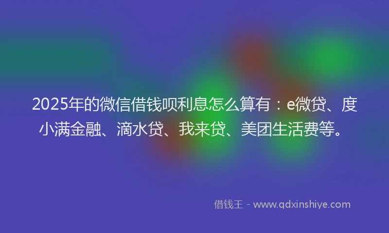 2025年的微信借钱呗利息怎么算有：e微贷、度小满金融、滴水贷、我来贷、美团生活费等。