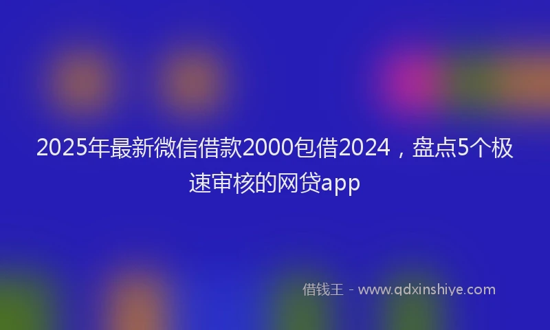 2025年最新微信借款2000包借2024，盘点5个极速审核的网贷app