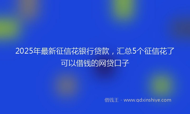 2025年最新征信花银行贷款，汇总5个征信花了可以借钱的网贷口子