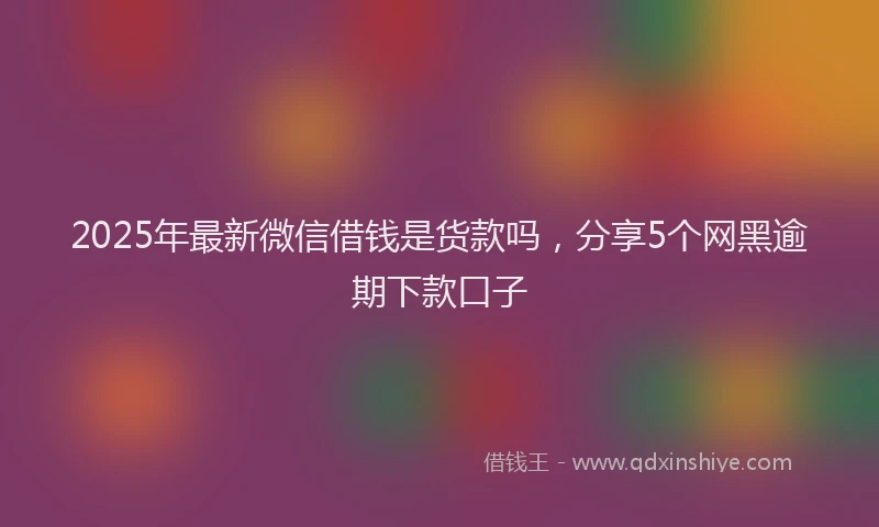 2025年最新微信借钱是货款吗，分享5个网黑逾期下款口子
